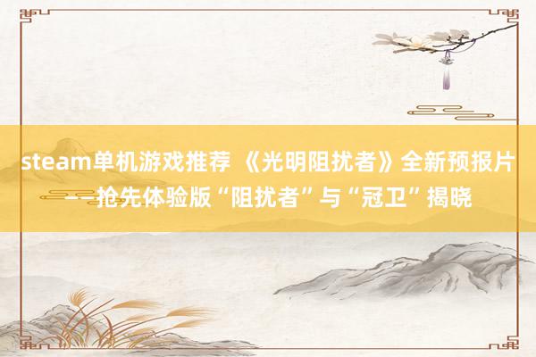 steam单机游戏推荐 《光明阻扰者》全新预报片——抢先体验版“阻扰者”与“冠卫”揭晓