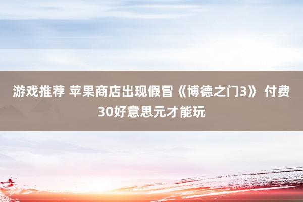 游戏推荐 苹果商店出现假冒《博德之门3》 付费30好意思元才能玩