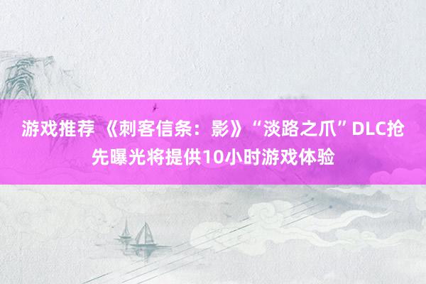 游戏推荐 《刺客信条：影》“淡路之爪”DLC抢先曝光将提供10小时游戏体验