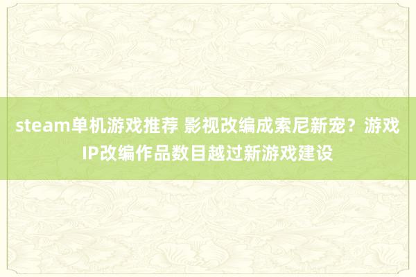 steam单机游戏推荐 影视改编成索尼新宠？游戏IP改编作品数目越过新游戏建设