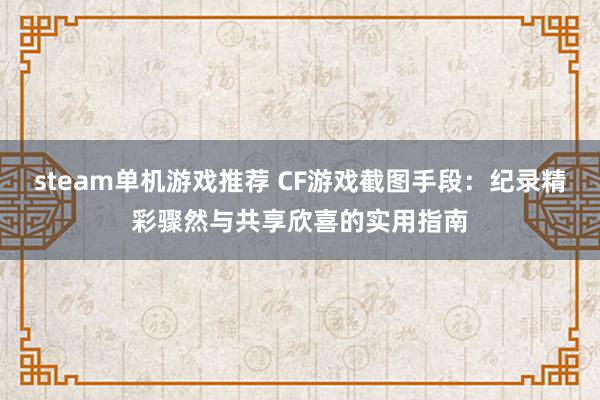 steam单机游戏推荐 CF游戏截图手段：纪录精彩骤然与共享欣喜的实用指南