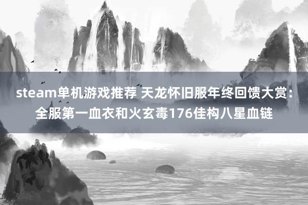 steam单机游戏推荐 天龙怀旧服年终回馈大赏：全服第一血衣和火玄毒176佳构八星血链