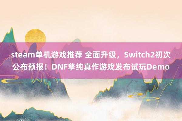 steam单机游戏推荐 全面升级，Switch2初次公布预报！DNF孳纯真作游戏发布试玩Demo