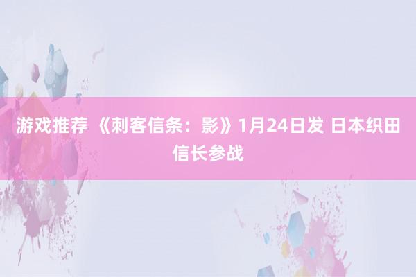 游戏推荐 《刺客信条：影》1月24日发 日本织田信长参战