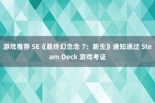 游戏推荐 SE《最终幻念念 7：新生》通知通过 Steam Deck 游戏考证