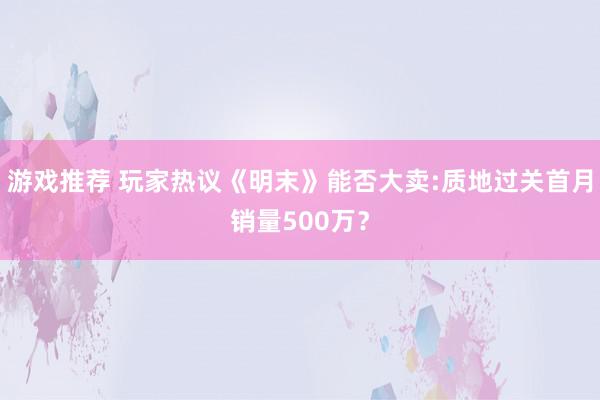 游戏推荐 玩家热议《明末》能否大卖:质地过关首月销量500万？