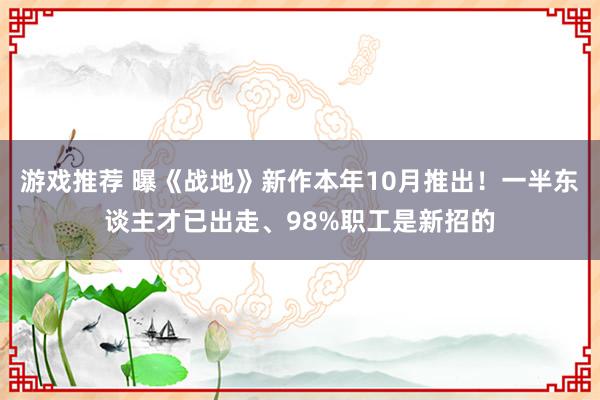 游戏推荐 曝《战地》新作本年10月推出！一半东谈主才已出走、98%职工是新招的