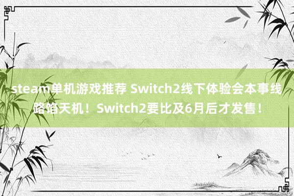 steam单机游戏推荐 Switch2线下体验会本事线路馅天机！Switch2要比及6月后才发售！