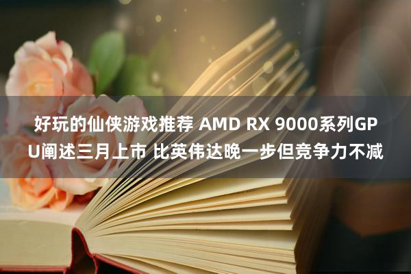 好玩的仙侠游戏推荐 AMD RX 9000系列GPU阐述三月上市 比英伟达晚一步但竞争力不减