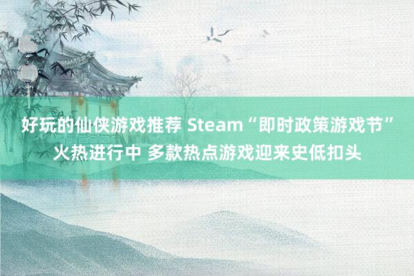 好玩的仙侠游戏推荐 Steam“即时政策游戏节”火热进行中 多款热点游戏迎来史低扣头