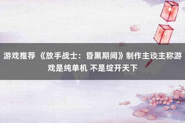 游戏推荐 《放手战士：昏黑期间》制作主谈主称游戏是纯单机 不是绽开天下