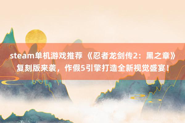 steam单机游戏推荐 《忍者龙剑传2：黑之章》复刻版来袭，作假5引擎打造全新视觉盛宴！