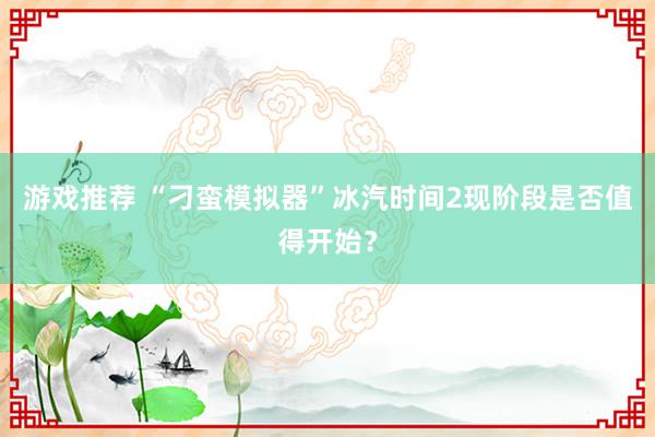 游戏推荐 “刁蛮模拟器”冰汽时间2现阶段是否值得开始？