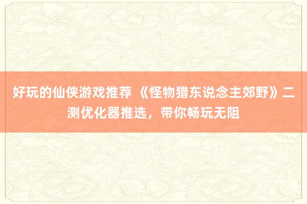 好玩的仙侠游戏推荐 《怪物猎东说念主郊野》二测优化器推选，带你畅玩无阻