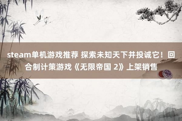 steam单机游戏推荐 探索未知天下并投诚它！回合制计策游戏《无限帝国 2》上架销售