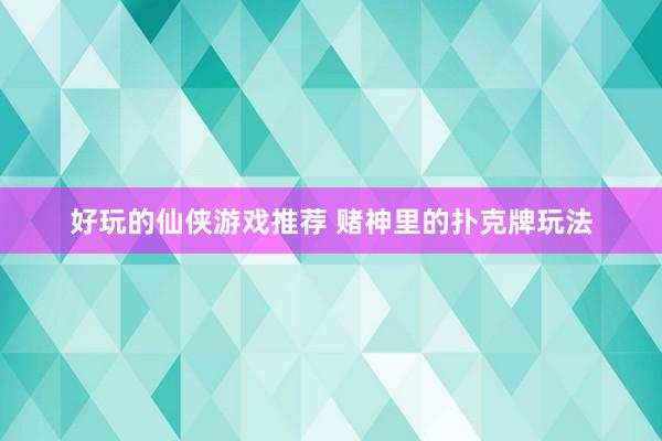 好玩的仙侠游戏推荐 赌神里的扑克牌玩法