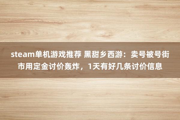 steam单机游戏推荐 黑甜乡西游：卖号被号街市用定金讨价轰炸，1天有好几条讨价信息