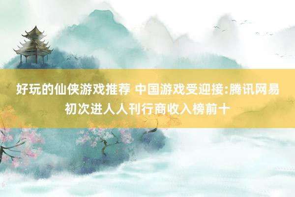 好玩的仙侠游戏推荐 中国游戏受迎接:腾讯网易初次进人人刊行商收入榜前十