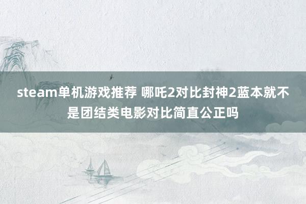 steam单机游戏推荐 哪吒2对比封神2蓝本就不是团结类电影对比简直公正吗