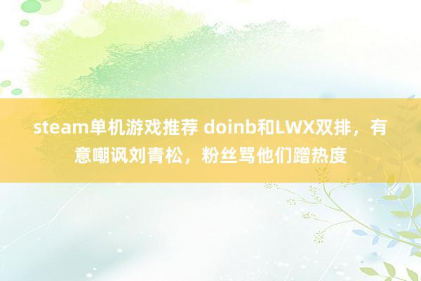 steam单机游戏推荐 doinb和LWX双排，有意嘲讽刘青松，粉丝骂他们蹭热度