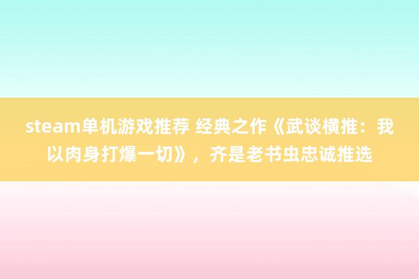 steam单机游戏推荐 经典之作《武谈横推：我以肉身打爆一切》，齐是老书虫忠诚推选