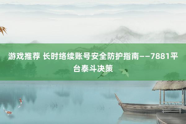 游戏推荐 长时络续账号安全防护指南——7881平台泰斗决策