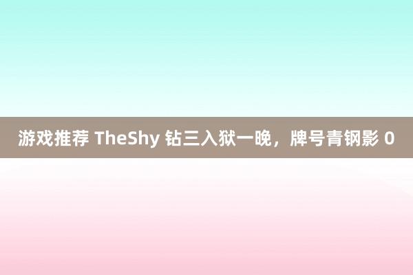 游戏推荐 TheShy 钻三入狱一晚，牌号青钢影 0