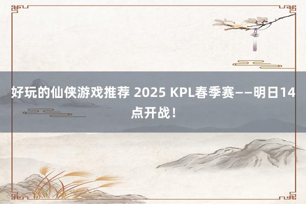 好玩的仙侠游戏推荐 2025 KPL春季赛——明日14点开战！