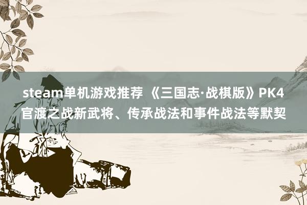 steam单机游戏推荐 《三国志·战棋版》PK4官渡之战新武将、传承战法和事件战法等默契