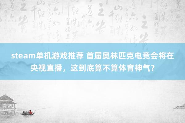 steam单机游戏推荐 首届奥林匹克电竞会将在央视直播，这到底算不算体育神气？