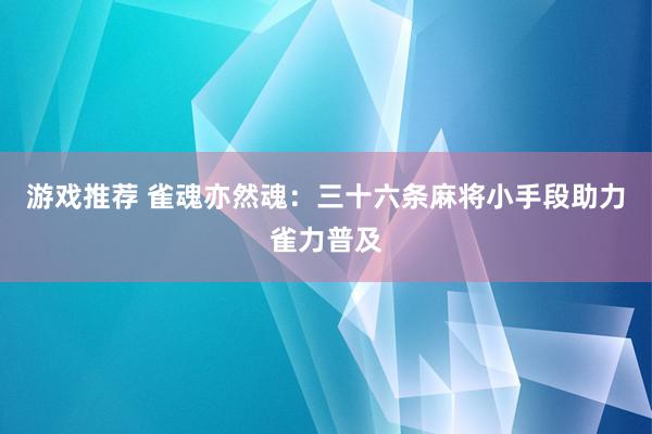 游戏推荐 雀魂亦然魂：三十六条麻将小手段助力雀力普及