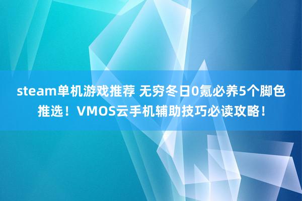 steam单机游戏推荐 无穷冬日0氪必养5个脚色推选！VMOS云手机辅助技巧必读攻略！