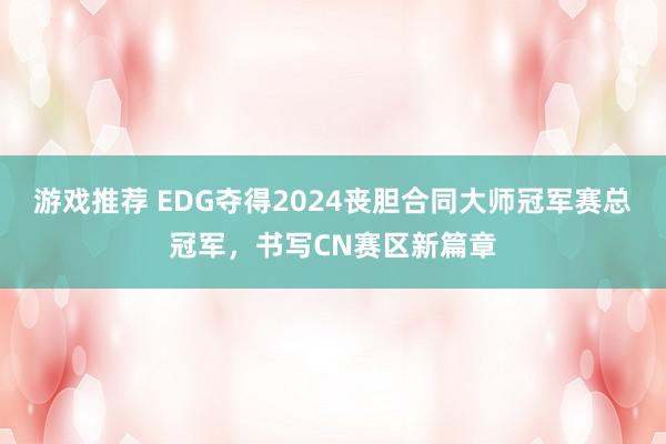 游戏推荐 EDG夺得2024丧胆合同大师冠军赛总冠军，书写CN赛区新篇章