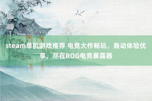 steam单机游戏推荐 电竞大作畅玩，轰动体验优享，尽在ROG电竞暴露器