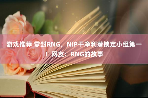 游戏推荐 零封RNG，NIP干净利落锁定小组第一！网友：RNG的故事