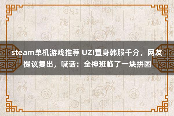 steam单机游戏推荐 UZI置身韩服千分，网友提议复出，喊话：全神班临了一块拼图