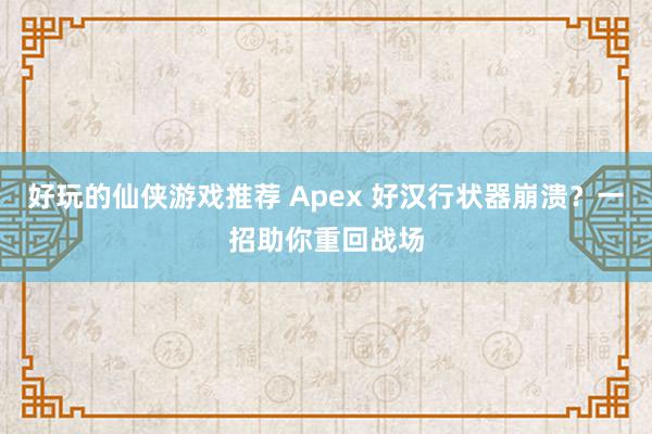 好玩的仙侠游戏推荐 Apex 好汉行状器崩溃？一招助你重回战场