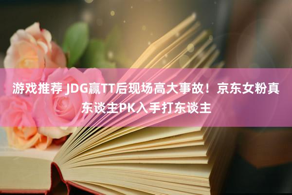 游戏推荐 JDG赢TT后现场高大事故！京东女粉真东谈主PK入手打东谈主