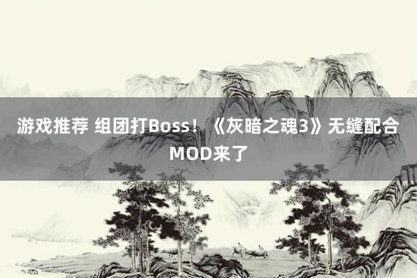 游戏推荐 组团打Boss！《灰暗之魂3》无缝配合MOD来了