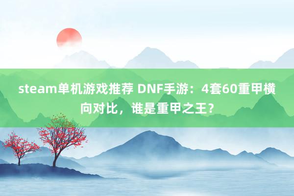 steam单机游戏推荐 DNF手游：4套60重甲横向对比，谁是重甲之王？