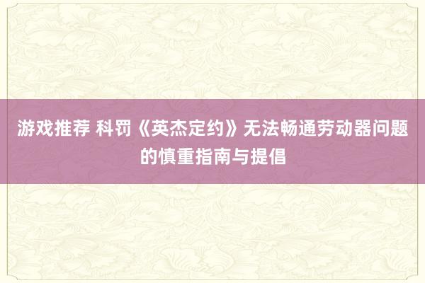 游戏推荐 科罚《英杰定约》无法畅通劳动器问题的慎重指南与提倡