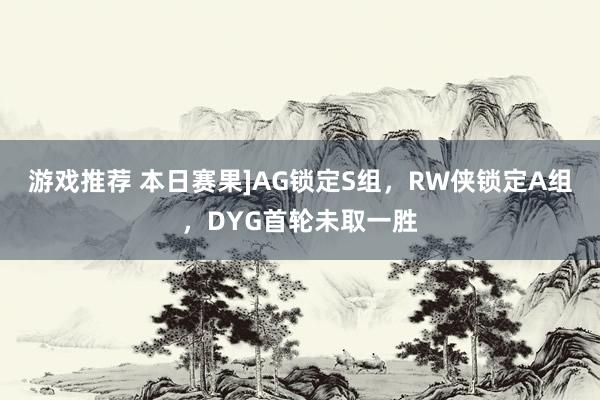 游戏推荐 本日赛果]AG锁定S组，RW侠锁定A组，DYG首轮未取一胜