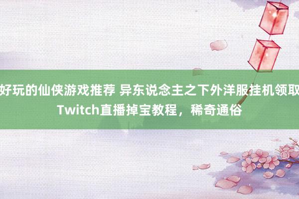 好玩的仙侠游戏推荐 异东说念主之下外洋服挂机领取Twitch直播掉宝教程，稀奇通俗