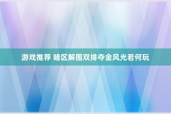 游戏推荐 暗区解围双排夺金风光若何玩