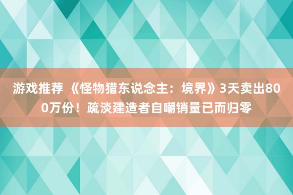 游戏推荐 《怪物猎东说念主：境界》3天卖出800万份！疏淡建造者自嘲销量已而归零