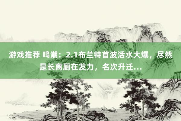 游戏推荐 鸣潮：2.1布兰特首波活水大爆，尽然是长离厨在发力，名次升迁…