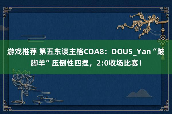 游戏推荐 第五东谈主格COA8：DOU5_Yan“跛脚羊”压倒性四捏，2:0收场比赛！