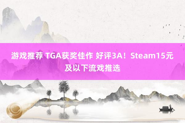 游戏推荐 TGA获奖佳作 好评3A！Steam15元及以下流戏推选