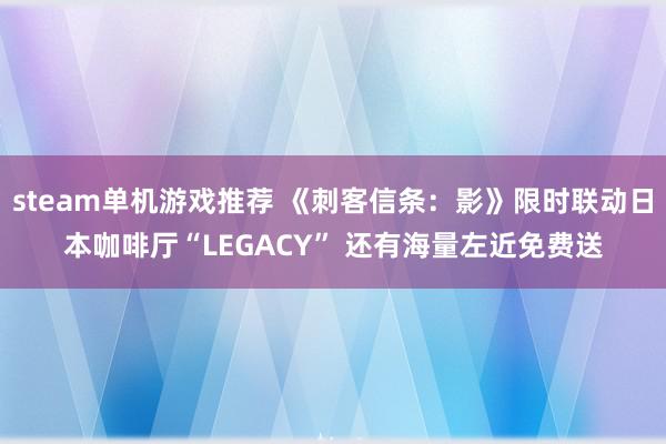 steam单机游戏推荐 《刺客信条：影》限时联动日本咖啡厅“LEGACY” 还有海量左近免费送