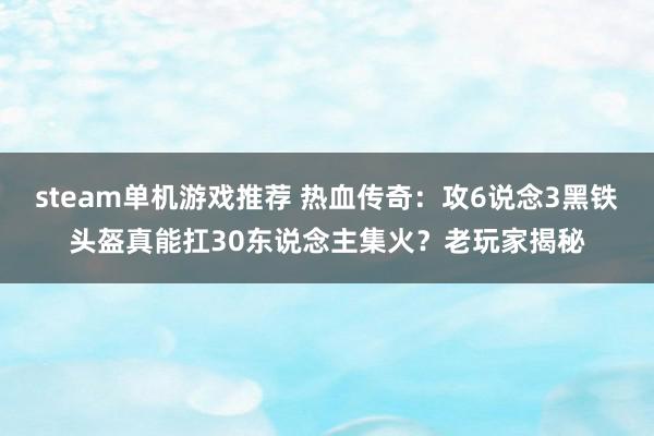 steam单机游戏推荐 热血传奇：攻6说念3黑铁头盔真能扛30东说念主集火？老玩家揭秘